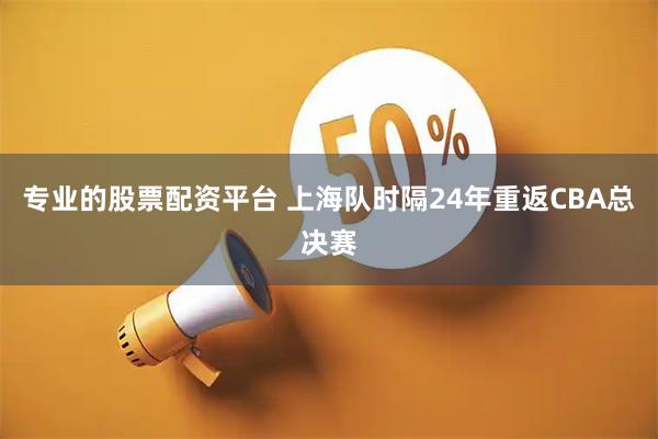 专业的股票配资平台 上海队时隔24年重返CBA总决赛