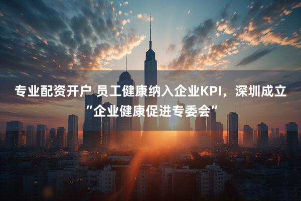 专业配资开户 员工健康纳入企业KPI，深圳成立“企业健康促进专委会”
