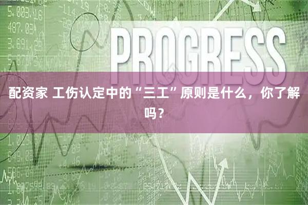 配资家 工伤认定中的“三工”原则是什么，你了解吗？