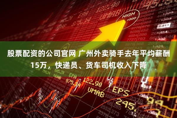 股票配资的公司官网 广州外卖骑手去年平均薪酬15万，快递员、货车司机收入下降