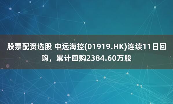 股票配资选股 中远海控(01919.HK)连续11日回购，累计回购2384.60万股
