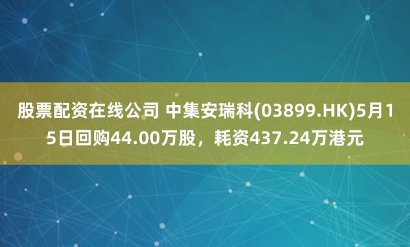 股票配资在线公司 中集安瑞科(03899.HK)5月15日回购44.00万股，耗资437.24万港元