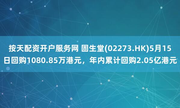 按天配资开户服务网 固生堂(02273.HK)5月15日回购1080.85万港元，年内累计回购2.05亿港元
