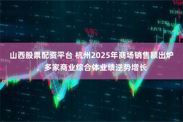 山西股票配资平台 杭州2025年商场销售额出炉，多家商业综合体业绩逆势增长