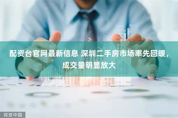 配资台官网最新信息 深圳二手房市场率先回暖，成交量明显放大