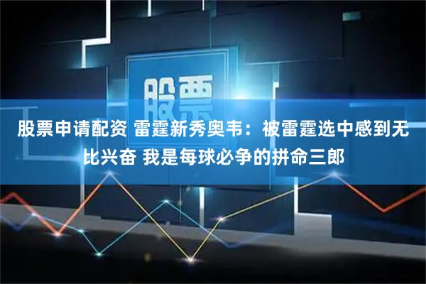 股票申请配资 雷霆新秀奥韦：被雷霆选中感到无比兴奋 我是每球必争的拼命三郎