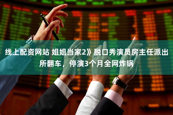 线上配资网站 姐姐当家2》脱口秀演员房主任派出所翻车，停演3个月全网炸锅