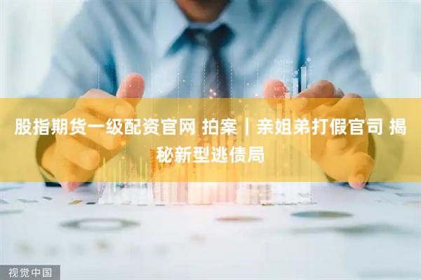 股指期货一级配资官网 拍案｜亲姐弟打假官司 揭秘新型逃债局