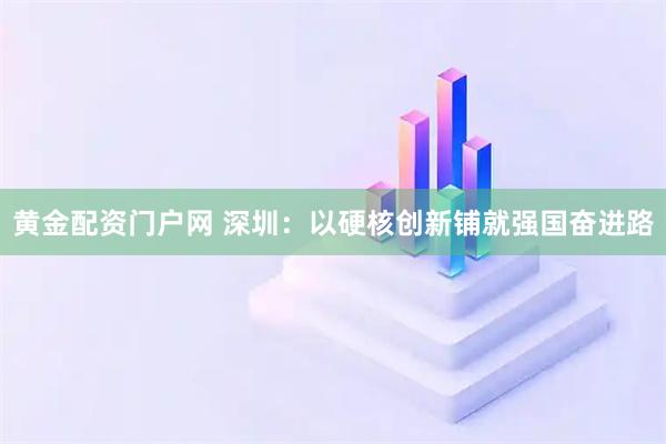 黄金配资门户网 深圳：以硬核创新铺就强国奋进路