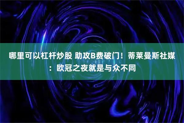 哪里可以杠杆炒股 助攻B费破门！蒂莱曼斯社媒：欧冠之夜就是与众不同