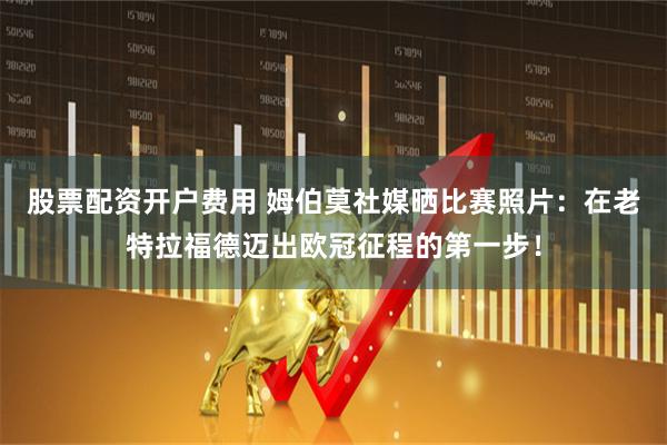 股票配资开户费用 姆伯莫社媒晒比赛照片：在老特拉福德迈出欧冠征程的第一步！